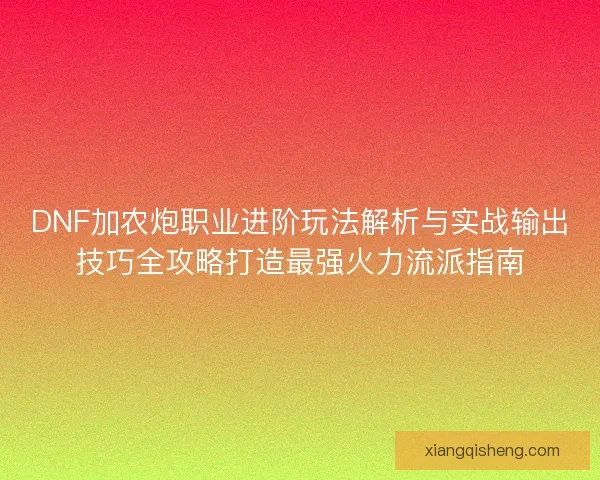 DNF加农炮职业进阶玩法解析与实战输出技巧全攻略打造最强火力流派指南