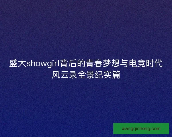 盛大showgirl背后的青春梦想与电竞时代风云录全景纪实篇