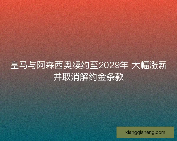皇马与阿森西奥续约至2029年 大幅涨薪并取消解约金条款