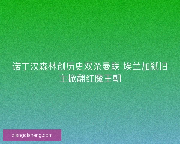 诺丁汉森林创历史双杀曼联 埃兰加弑旧主掀翻红魔王朝