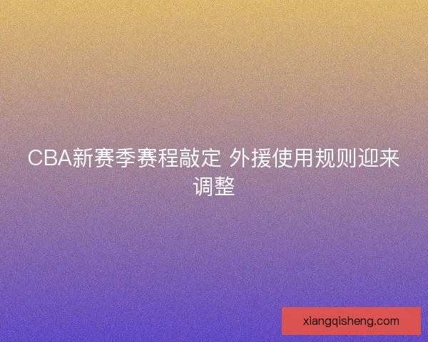 CBA新赛季赛程敲定 外援使用规则迎来调整