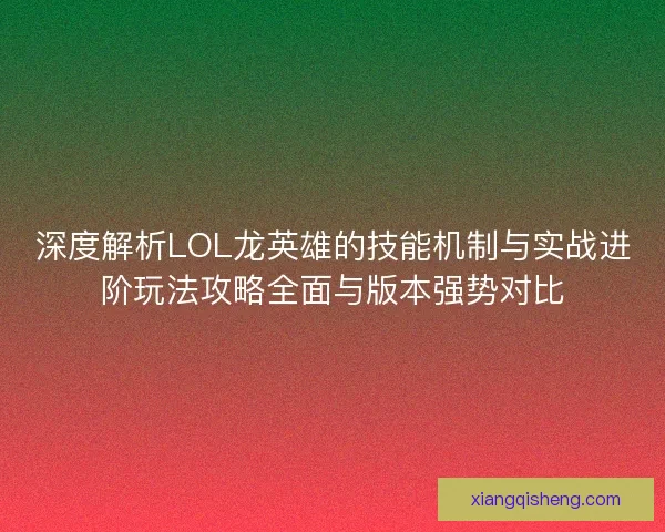 深度解析LOL龙英雄的技能机制与实战进阶玩法攻略全面与版本强势对比