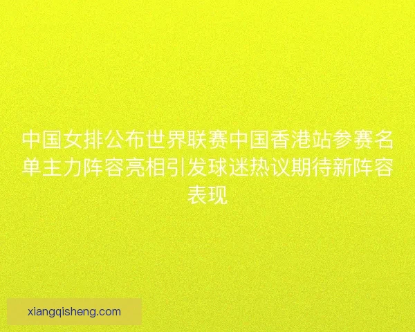 中国女排公布世界联赛中国香港站参赛名单主力阵容亮相引发球迷热议期待新阵容表现
