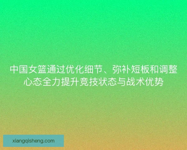 中国女篮通过优化细节、弥补短板和调整心态全力提升竞技状态与战术优势