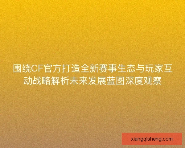 围绕CF官方打造全新赛事生态与玩家互动战略解析未来发展蓝图深度观察