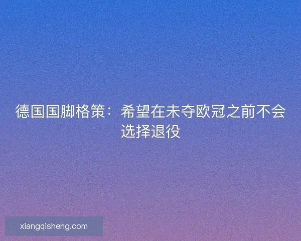 德国国脚格策：希望在未夺欧冠之前不会选择退役