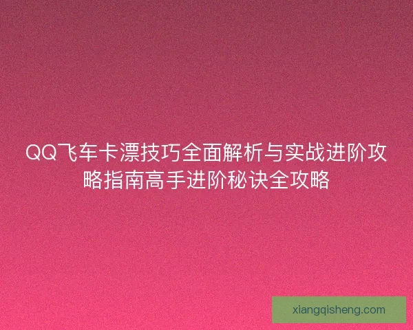 QQ飞车卡漂技巧全面解析与实战进阶攻略指南高手进阶秘诀全攻略